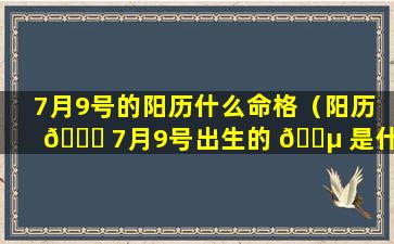7月9号的阳历什么命格（阳历 🐕 7月9号出生的 🐵 是什么星座）